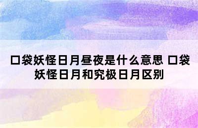 口袋妖怪日月昼夜是什么意思 口袋妖怪日月和究极日月区别